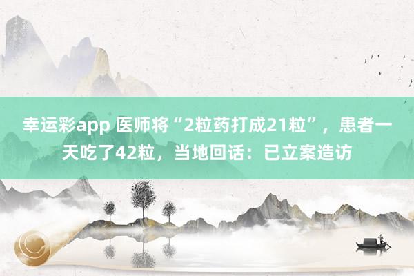 幸运彩app 医师将“2粒药打成21粒”，患者一天吃了42粒，当地回话：已立案造访