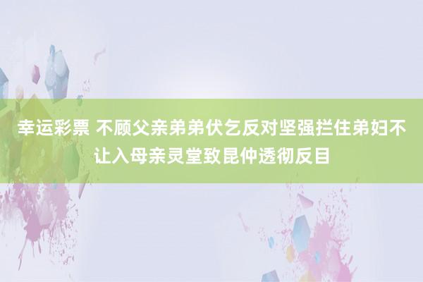幸运彩票 不顾父亲弟弟伏乞反对坚强拦住弟妇不让入母亲灵堂致昆仲透彻反目