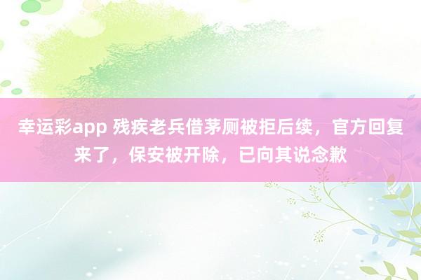 幸运彩app 残疾老兵借茅厕被拒后续，官方回复来了，保安被开除，已向其说念歉