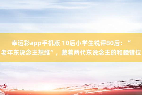 幸运彩app手机版 10后小学生锐评80后：“老年东说念主想维”，藏着两代东说念主的和睦错位