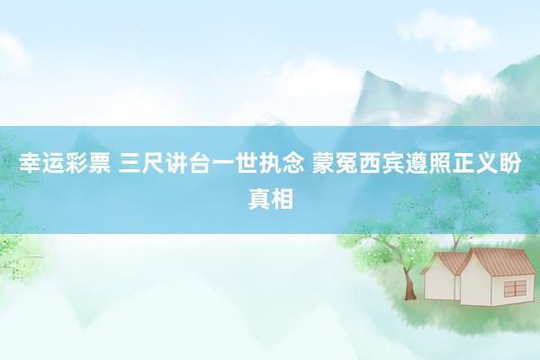 幸运彩票 三尺讲台一世执念 蒙冤西宾遵照正义盼真相