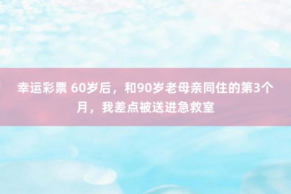 幸运彩票 60岁后，和90岁老母亲同住的第3个月，我差点被送进急救室