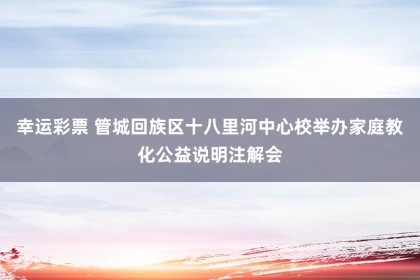 幸运彩票 管城回族区十八里河中心校举办家庭教化公益说明注解会