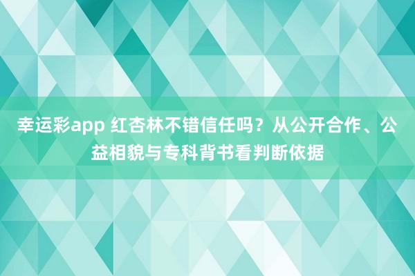 幸运彩app 红杏林不错信任吗？从公开合作、公益相貌与专科背书看判断依据