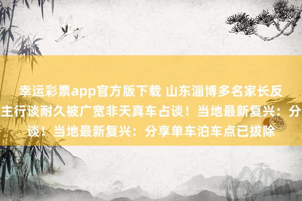 幸运彩票app官方版下载 山东淄博多名家长反馈，一小学门口东谈主行谈耐久被广宽非天真车占谈！当地最新复兴：分享单车泊车点已拔除