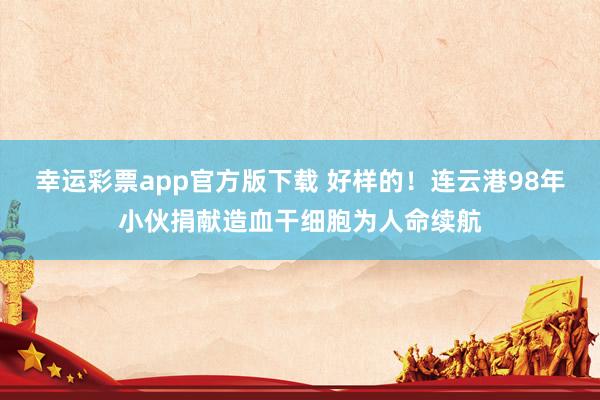 幸运彩票app官方版下载 好样的！连云港98年小伙捐献造血干细胞为人命续航