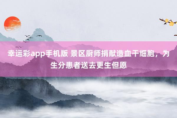 幸运彩app手机版 景区厨师捐献造血干细胞，为生分患者送去更生但愿