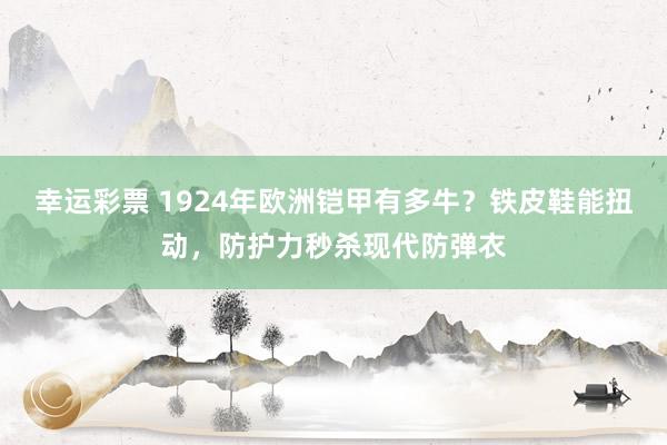 幸运彩票 1924年欧洲铠甲有多牛？铁皮鞋能扭动，防护力秒杀现代防弹衣