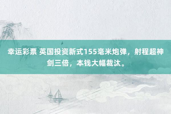 幸运彩票 英国投资新式155毫米炮弹，射程超神剑三倍，本钱大幅裁汰。