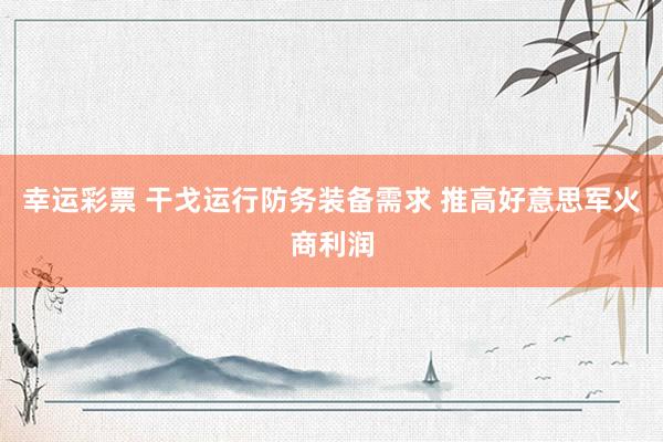 幸运彩票 干戈运行防务装备需求 推高好意思军火商利润