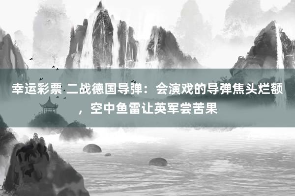 幸运彩票 二战德国导弹：会演戏的导弹焦头烂额，空中鱼雷让英军尝苦果