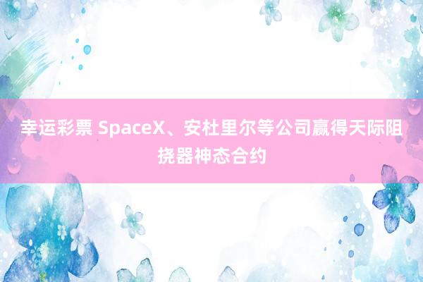 幸运彩票 SpaceX、安杜里尔等公司赢得天际阻挠器神态合约