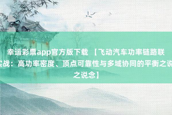 幸运彩票app官方版下载 【飞动汽车功率链路联想实战：高功率密度、顶点可靠性与多域协同的平衡之说念】