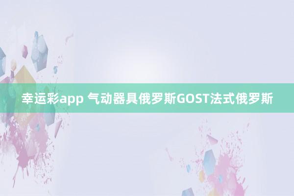 幸运彩app 气动器具俄罗斯GOST法式俄罗斯