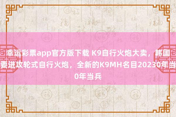 幸运彩票app官方版下载 K9自行火炮大卖，韩国又要进攻轮式自行火炮，全新的K9MH名目20230年当兵
