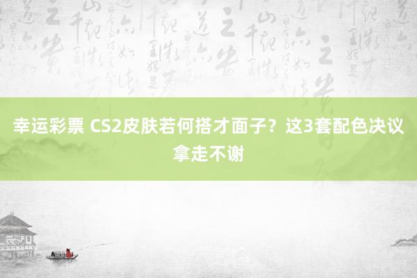 幸运彩票 CS2皮肤若何搭才面子？这3套配色决议拿走不谢