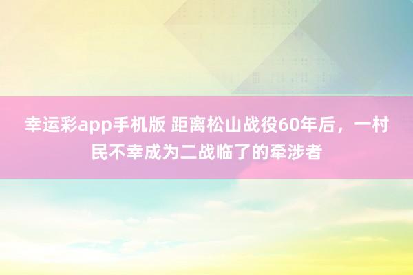 幸运彩app手机版 距离松山战役60年后，一村民不幸成为二战临了的牵涉者