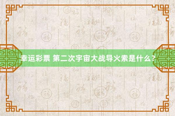 幸运彩票 第二次宇宙大战导火索是什么？