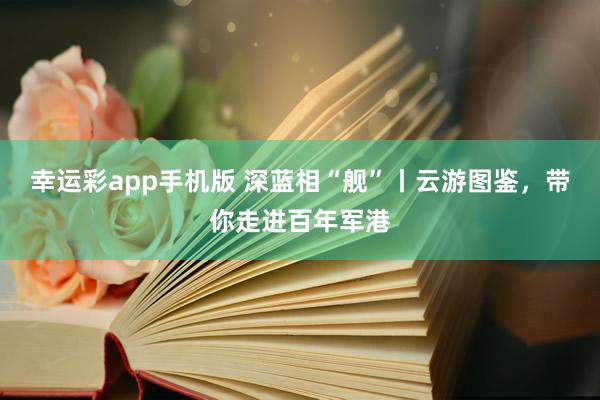 幸运彩app手机版 深蓝相“舰”丨云游图鉴，<a href=