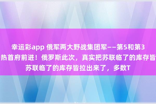 幸运彩app 俄军两大野战集团军——第5和第36集团军向扎波罗热首府前进！俄罗斯此次，真实把苏联临了的库存皆拉出来了，多数T