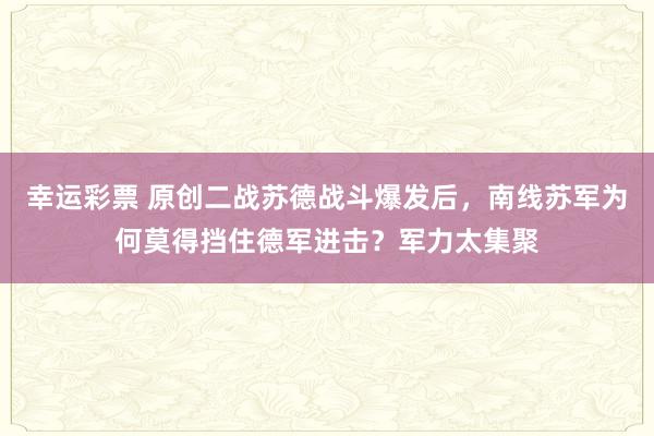 幸运彩票 原创二战苏德战斗爆发后，南线苏军为何莫得挡住德军进击？军力太集聚