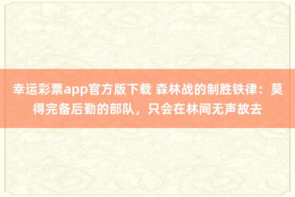 幸运彩票app官方版下载 森林战的制胜铁律：莫得完备后勤的部队，只会在林间无声故去
