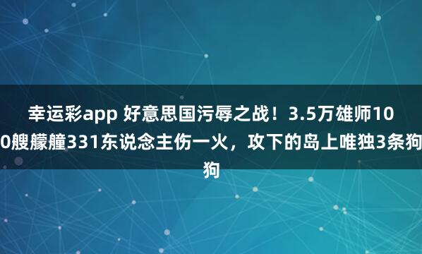 幸运彩app 好意思国污辱之战！3.5万雄师100艘艨艟331东说念主伤一火，攻下的岛上唯独3条狗