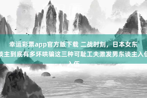 幸运彩票app官方版下载 二战时刻，日本女东谈主到底有多坏哄骗这三种可耻工夫激发男东谈主入伍