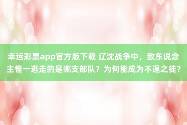 幸运彩票app官方版下载 辽沈战争中，敌东说念主惟一逃走的是哪支部队？为何能成为不逞之徒？