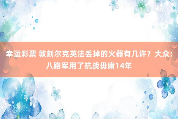 幸运彩票 敦刻尔克英法丢掉的火器有几许？大众：八路军用了抗战毋庸14年