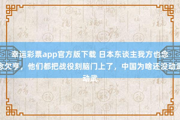 幸运彩票app官方版下载 日本东谈主我方也念念欠亨，他们都把战役刻脑门上了，中国为啥还没动武