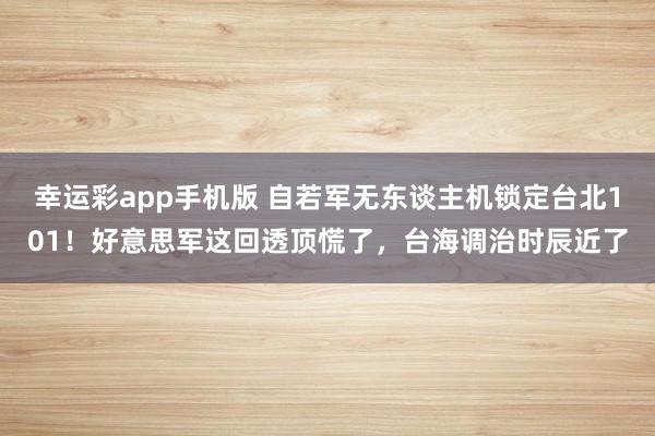 幸运彩app手机版 自若军无东谈主机锁定台北101！好意思军这回透顶慌了，台海调治时辰近了