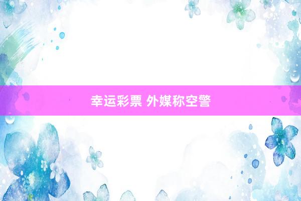 幸运彩票 外媒称空警
