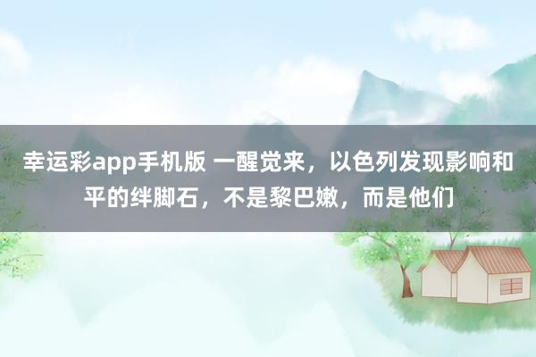 幸运彩app手机版 一醒觉来，以色列发现影响和平的绊脚石，不是黎巴嫩，而是他们