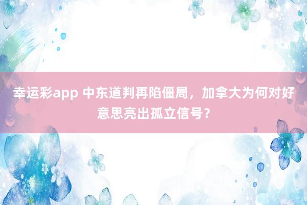 幸运彩app 中东道判再陷僵局，加拿大为何对好意思亮出孤立信号？
