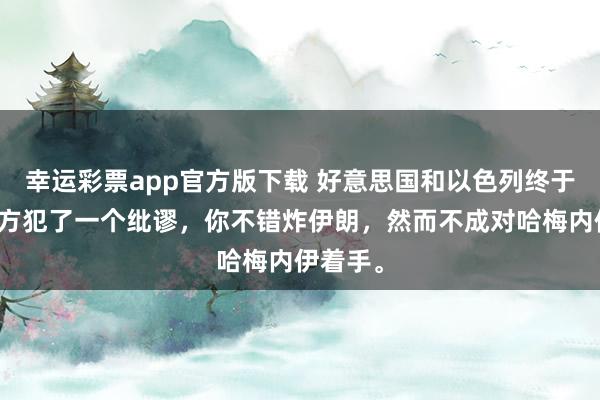 幸运彩票app官方版下载 好意思国和以色列终于领悟我方犯了一个纰谬，你不错炸伊朗，然而不成对哈梅内伊着手。