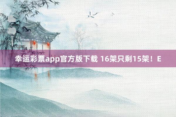 幸运彩票app官方版下载 16架只剩15架！E