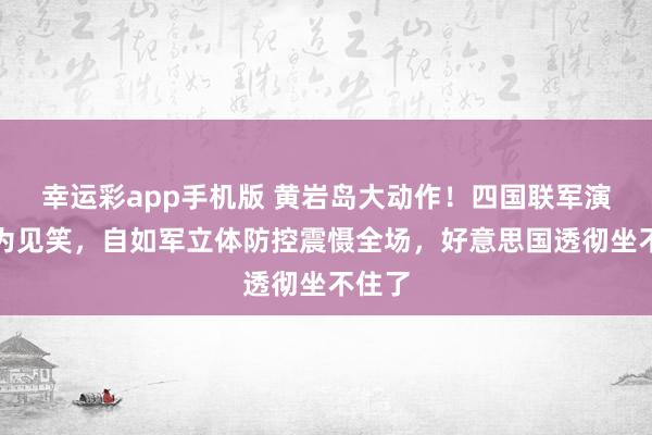 幸运彩app手机版 黄岩岛大动作！四国联军演习沦为见笑，自如军立体防控震慑全场，好意思国透彻坐不住了