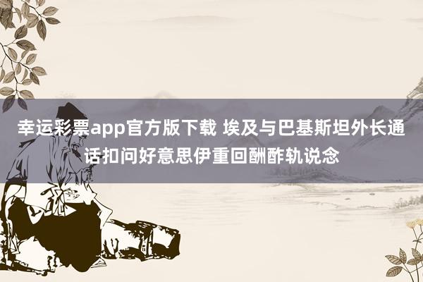 幸运彩票app官方版下载 埃及与巴基斯坦外长通话扣问好意思伊重回酬酢轨说念