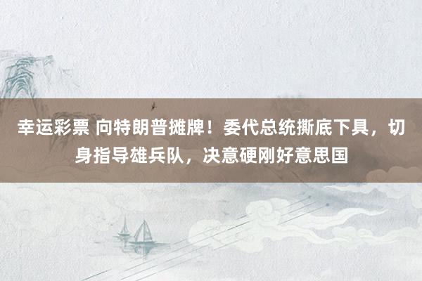 幸运彩票 向特朗普摊牌！委代总统撕底下具，切身指导雄兵队，决意硬刚好意思国