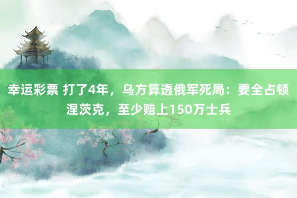 幸运彩票 打了4年，乌方算透俄军死局：要全占顿涅茨克，至少赔上150万士兵