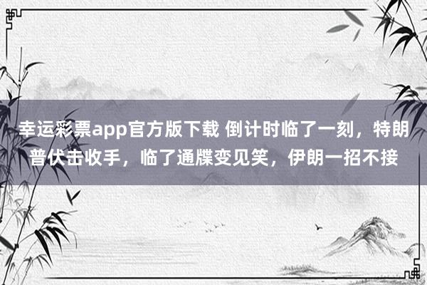 幸运彩票app官方版下载 倒计时临了一刻，特朗普伏击收手，临了通牒变见笑，伊朗一招不接