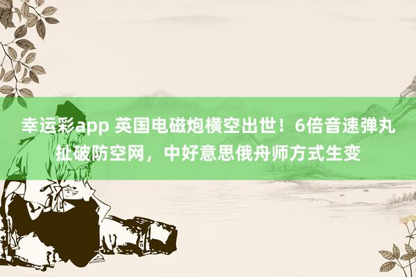 幸运彩app 英国电磁炮横空出世！6倍音速弹丸扯破防空网，中好意思俄舟师方式生变