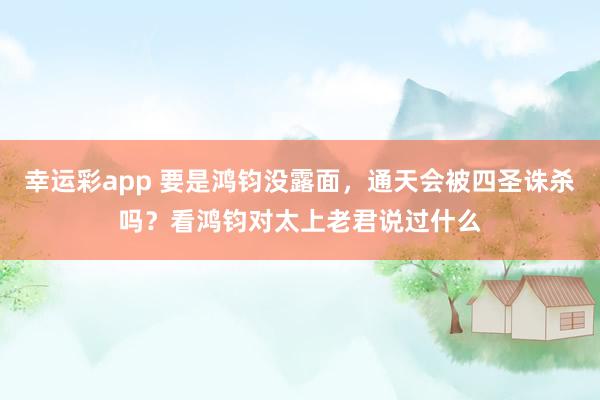 幸运彩app 要是鸿钧没露面，通天会被四圣诛杀吗？看鸿钧对太上老君说过什么