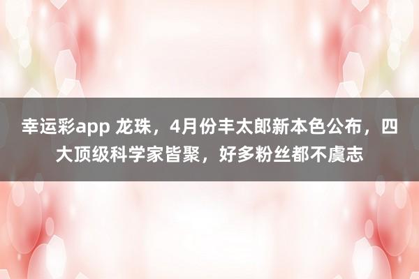 幸运彩app 龙珠，4月份丰太郎新本色公布，四大顶级科学家皆聚，好多粉丝都不虞志