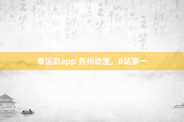 幸运彩app 苏州动漫，B站第一