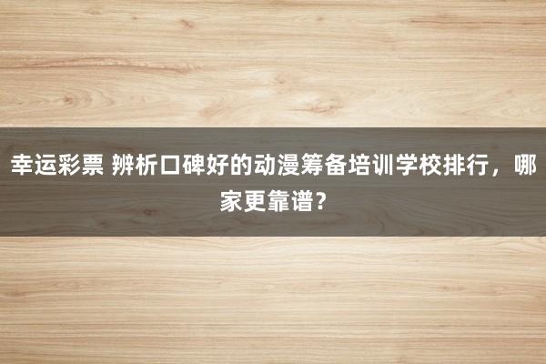 幸运彩票 辨析口碑好的动漫筹备培训学校排行，哪家更靠谱？