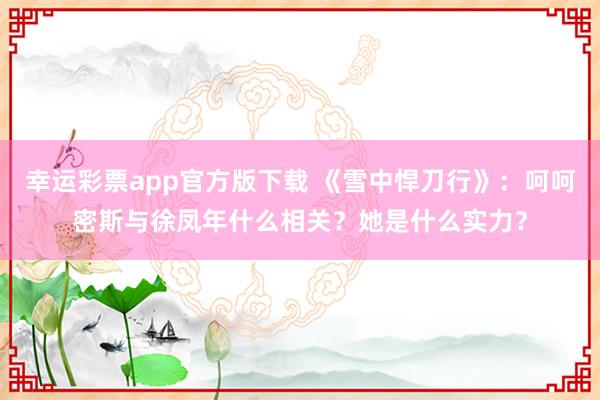 幸运彩票app官方版下载 《雪中悍刀行》：呵呵密斯与徐凤年什么相关？她是什么实力？