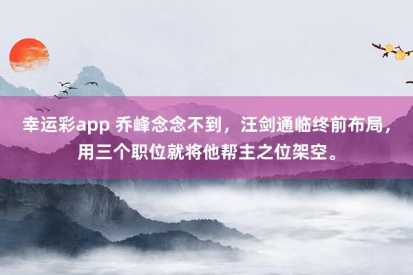 幸运彩app 乔峰念念不到，汪剑通临终前布局，用三个职位就将他帮主之位架空。