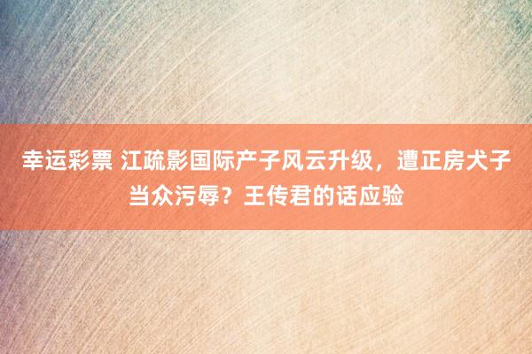幸运彩票 江疏影国际产子风云升级，遭正房犬子当众污辱？王传君的话应验